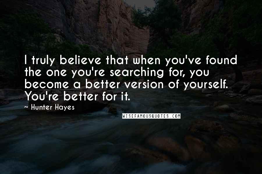 Hunter Hayes Quotes: I truly believe that when you've found the one you're searching for, you become a better version of yourself. You're better for it.