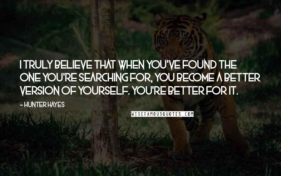 Hunter Hayes Quotes: I truly believe that when you've found the one you're searching for, you become a better version of yourself. You're better for it.