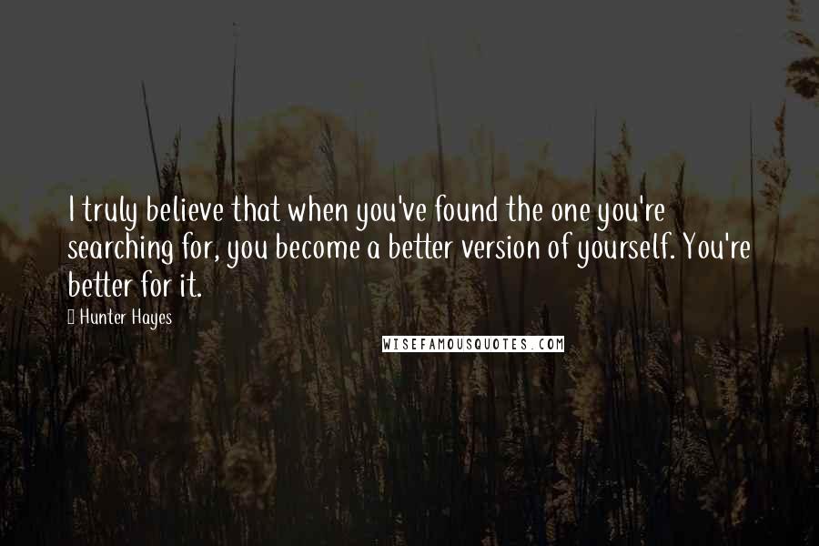 Hunter Hayes Quotes: I truly believe that when you've found the one you're searching for, you become a better version of yourself. You're better for it.