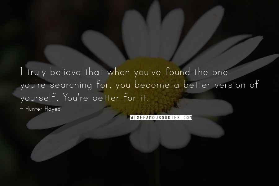 Hunter Hayes Quotes: I truly believe that when you've found the one you're searching for, you become a better version of yourself. You're better for it.