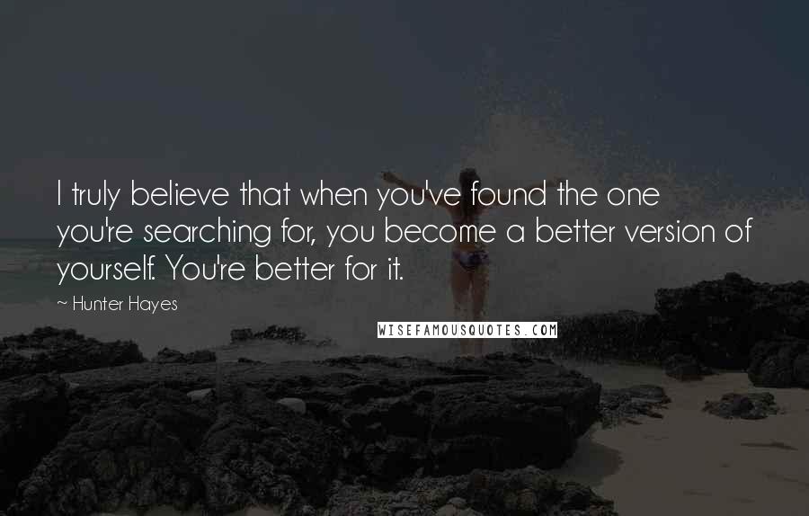 Hunter Hayes Quotes: I truly believe that when you've found the one you're searching for, you become a better version of yourself. You're better for it.