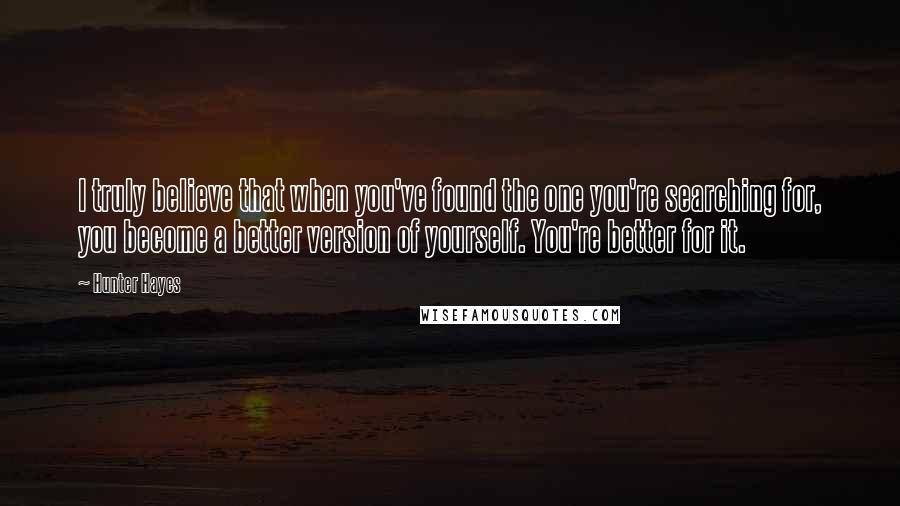 Hunter Hayes Quotes: I truly believe that when you've found the one you're searching for, you become a better version of yourself. You're better for it.