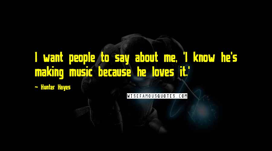 Hunter Hayes Quotes: I want people to say about me, 'I know he's making music because he loves it.'