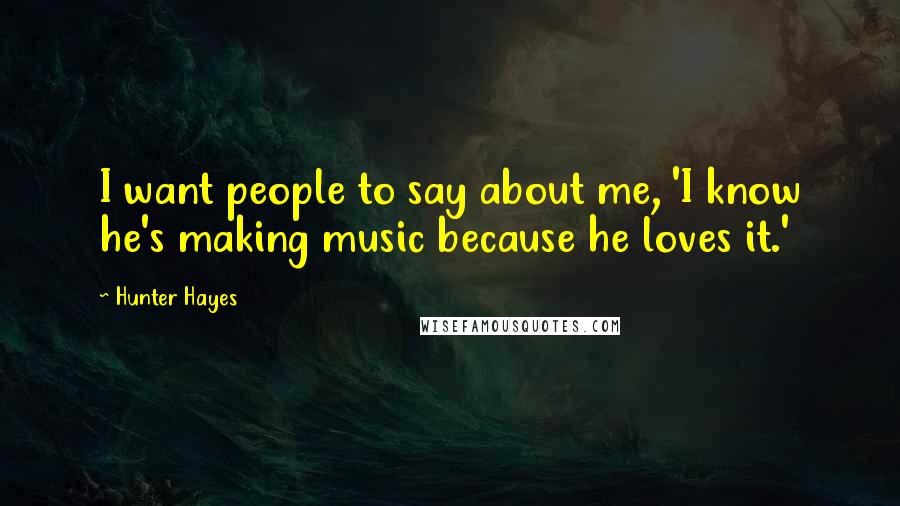 Hunter Hayes Quotes: I want people to say about me, 'I know he's making music because he loves it.'