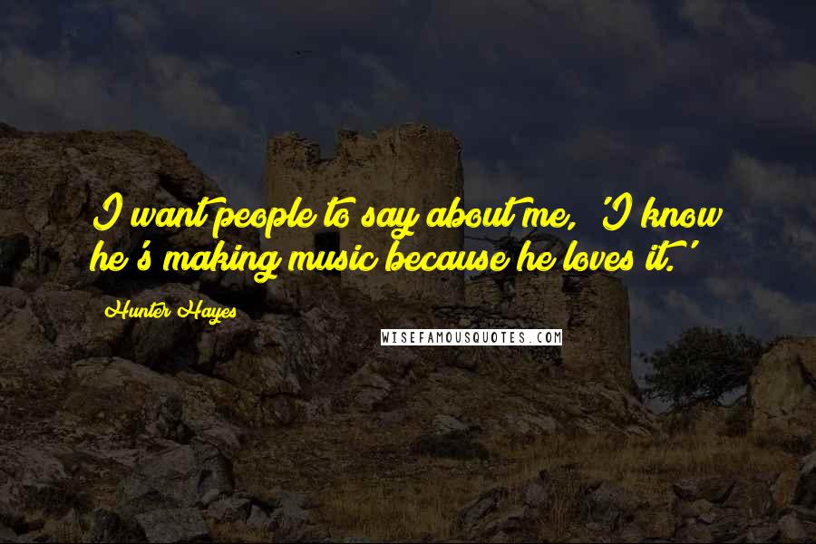 Hunter Hayes Quotes: I want people to say about me, 'I know he's making music because he loves it.'