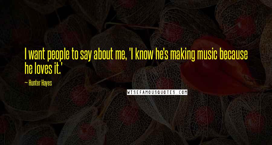 Hunter Hayes Quotes: I want people to say about me, 'I know he's making music because he loves it.'