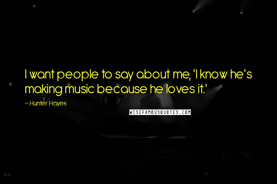 Hunter Hayes Quotes: I want people to say about me, 'I know he's making music because he loves it.'