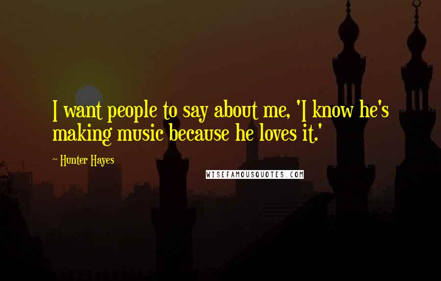 Hunter Hayes Quotes: I want people to say about me, 'I know he's making music because he loves it.'