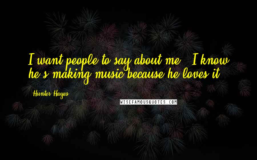 Hunter Hayes Quotes: I want people to say about me, 'I know he's making music because he loves it.'