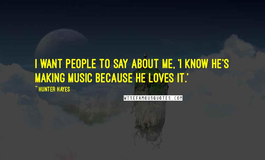 Hunter Hayes Quotes: I want people to say about me, 'I know he's making music because he loves it.'