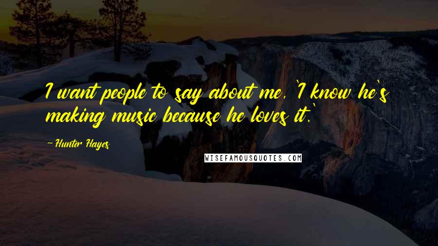 Hunter Hayes Quotes: I want people to say about me, 'I know he's making music because he loves it.'