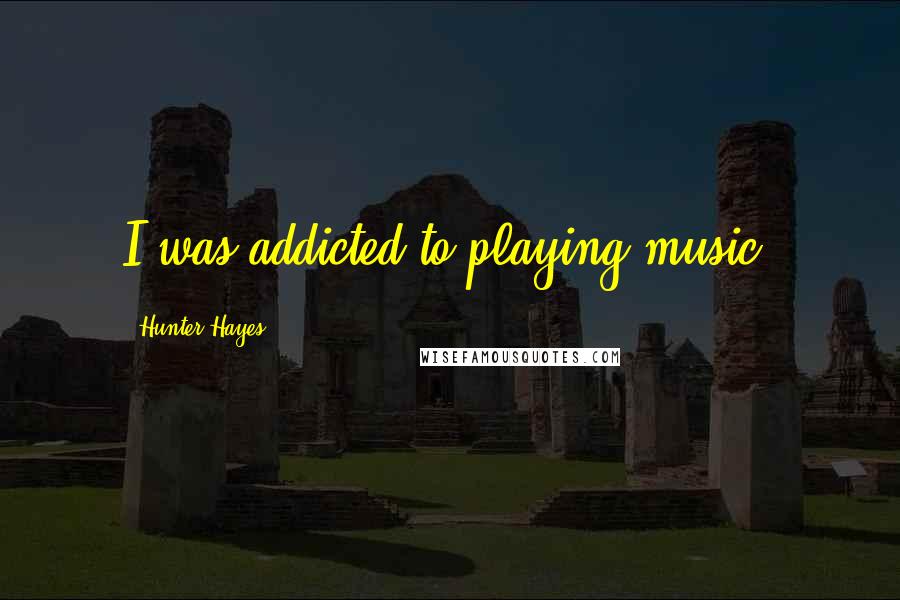 Hunter Hayes Quotes: I was addicted to playing music.