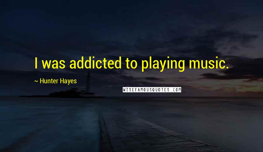 Hunter Hayes Quotes: I was addicted to playing music.