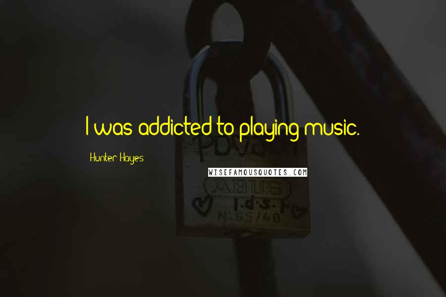 Hunter Hayes Quotes: I was addicted to playing music.