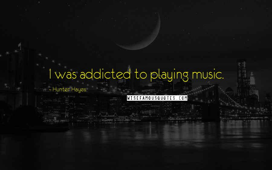 Hunter Hayes Quotes: I was addicted to playing music.