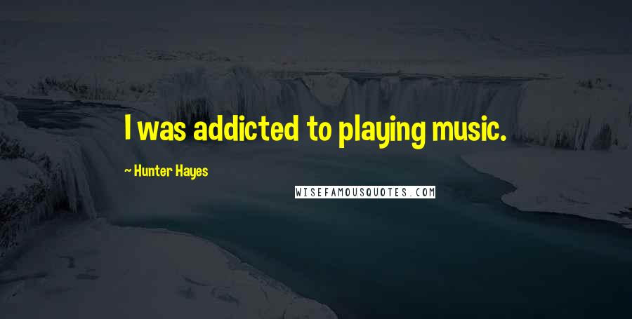 Hunter Hayes Quotes: I was addicted to playing music.