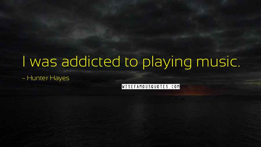 Hunter Hayes Quotes: I was addicted to playing music.