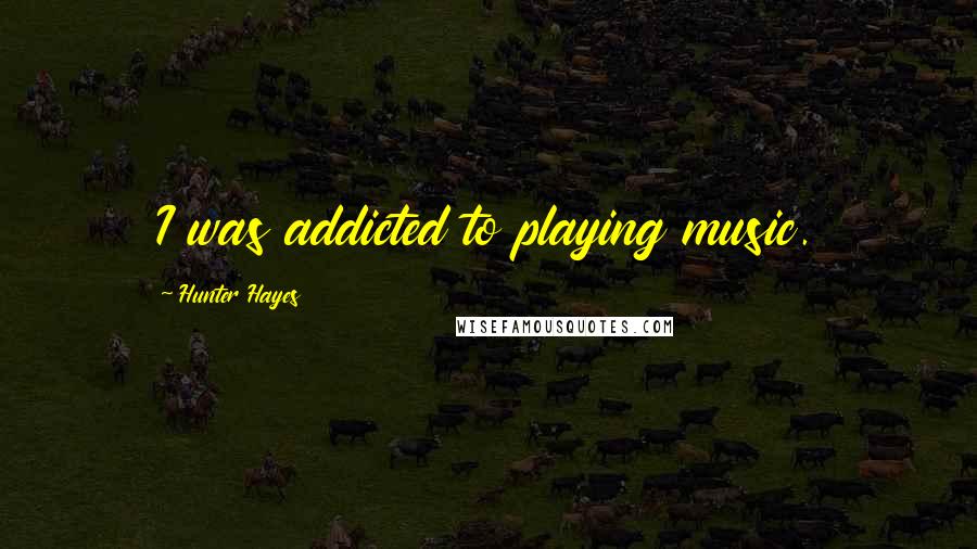 Hunter Hayes Quotes: I was addicted to playing music.