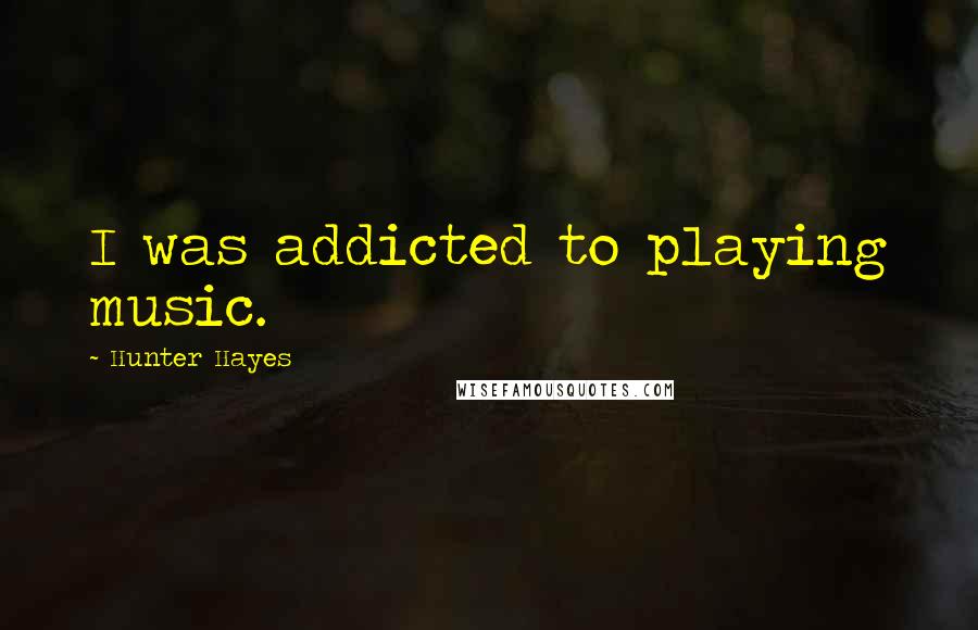 Hunter Hayes Quotes: I was addicted to playing music.