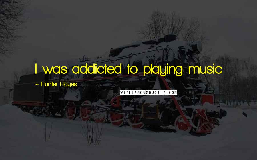 Hunter Hayes Quotes: I was addicted to playing music.