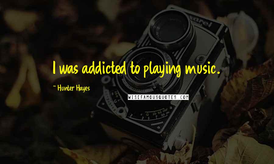 Hunter Hayes Quotes: I was addicted to playing music.