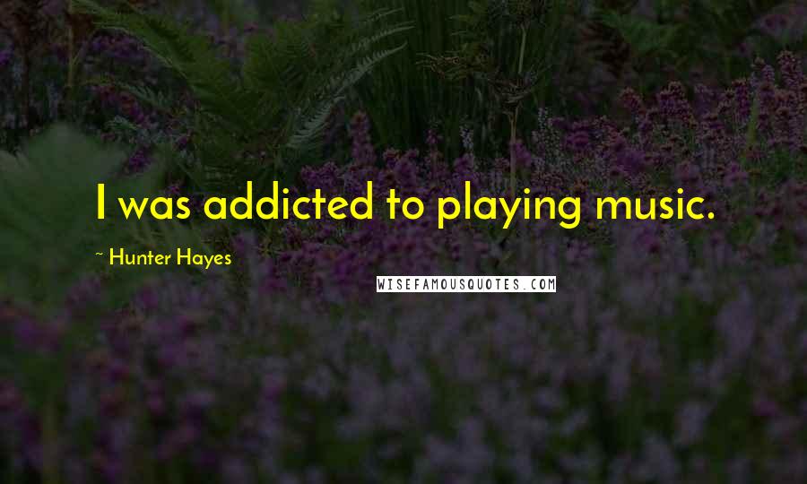 Hunter Hayes Quotes: I was addicted to playing music.