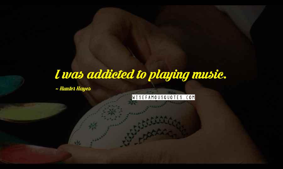 Hunter Hayes Quotes: I was addicted to playing music.