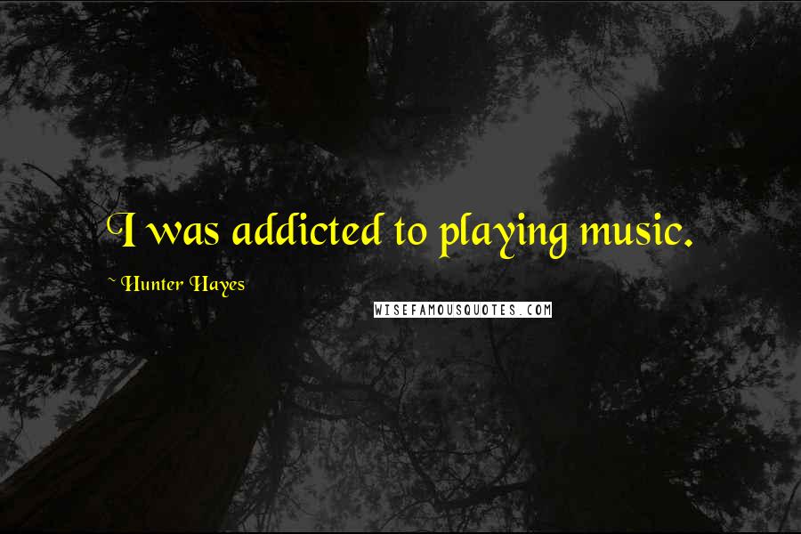 Hunter Hayes Quotes: I was addicted to playing music.