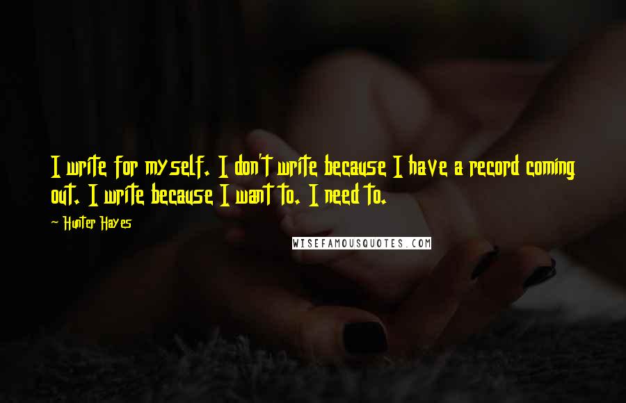 Hunter Hayes Quotes: I write for myself. I don't write because I have a record coming out. I write because I want to. I need to.