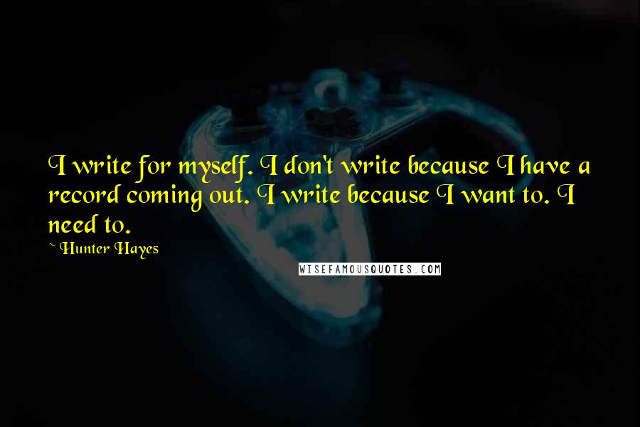 Hunter Hayes Quotes: I write for myself. I don't write because I have a record coming out. I write because I want to. I need to.