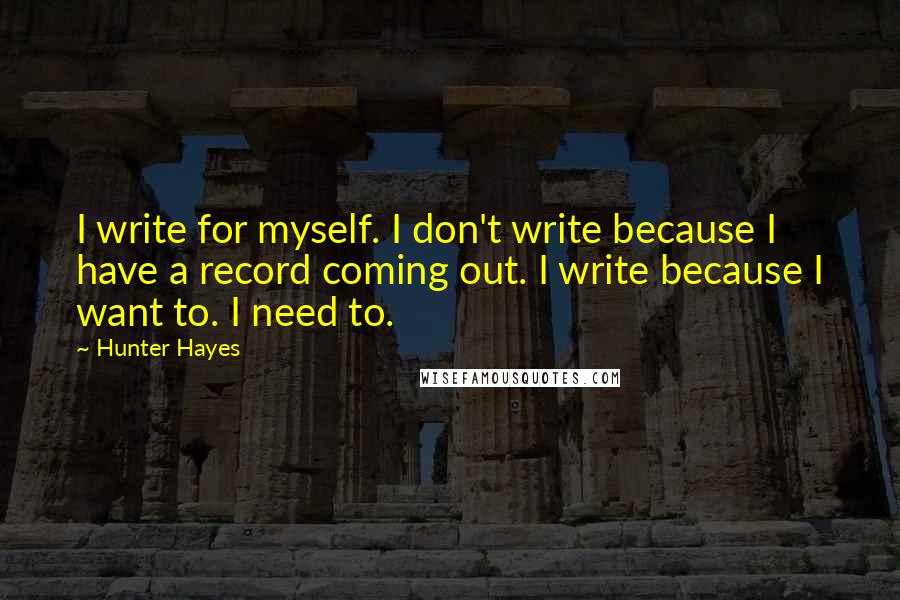 Hunter Hayes Quotes: I write for myself. I don't write because I have a record coming out. I write because I want to. I need to.