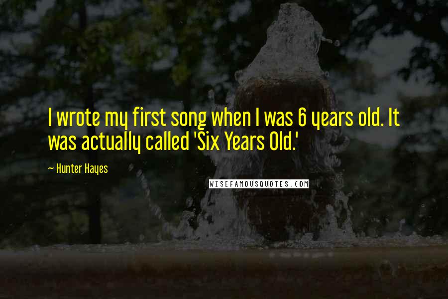 Hunter Hayes Quotes: I wrote my first song when I was 6 years old. It was actually called 'Six Years Old.'