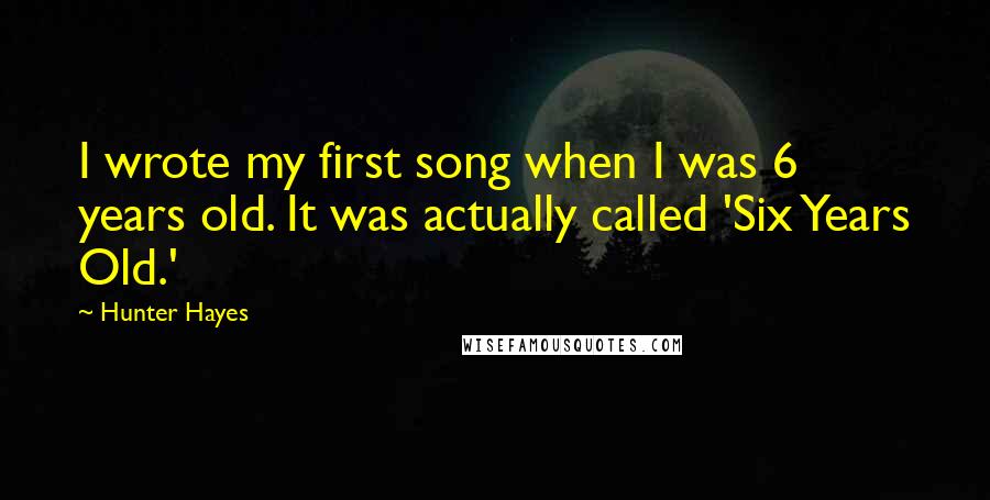 Hunter Hayes Quotes: I wrote my first song when I was 6 years old. It was actually called 'Six Years Old.'