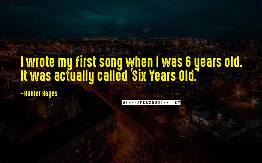 Hunter Hayes Quotes: I wrote my first song when I was 6 years old. It was actually called 'Six Years Old.'