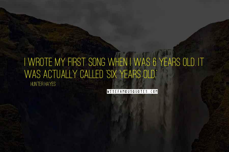 Hunter Hayes Quotes: I wrote my first song when I was 6 years old. It was actually called 'Six Years Old.'