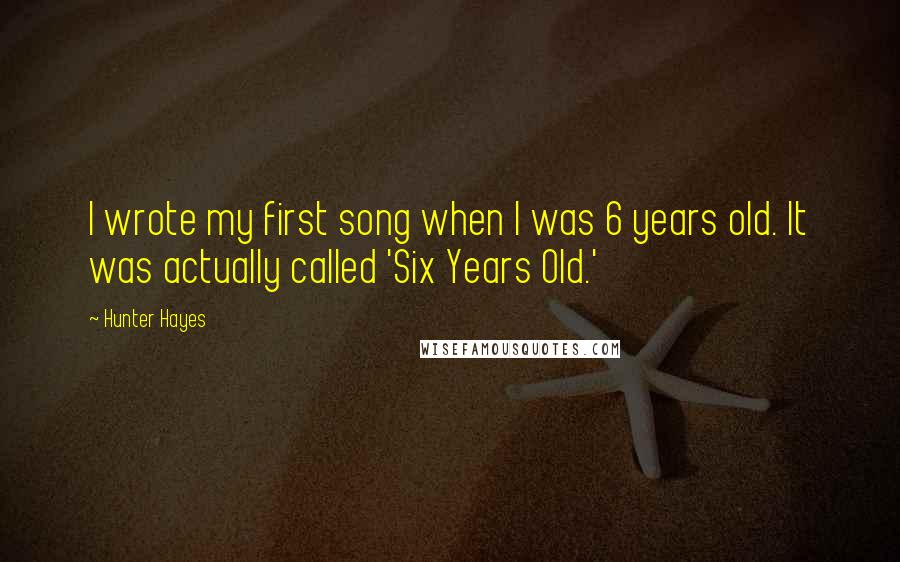 Hunter Hayes Quotes: I wrote my first song when I was 6 years old. It was actually called 'Six Years Old.'