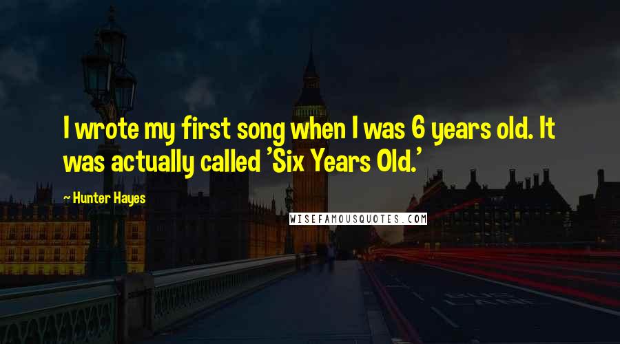 Hunter Hayes Quotes: I wrote my first song when I was 6 years old. It was actually called 'Six Years Old.'