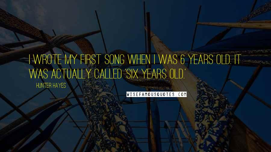 Hunter Hayes Quotes: I wrote my first song when I was 6 years old. It was actually called 'Six Years Old.'