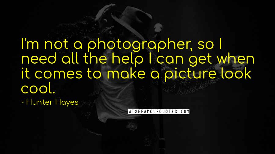 Hunter Hayes Quotes: I'm not a photographer, so I need all the help I can get when it comes to make a picture look cool.