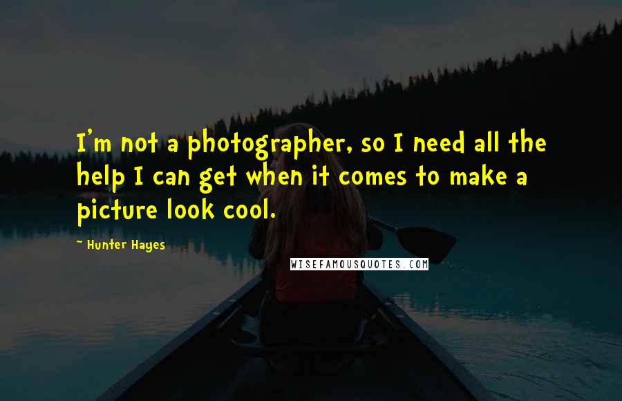Hunter Hayes Quotes: I'm not a photographer, so I need all the help I can get when it comes to make a picture look cool.