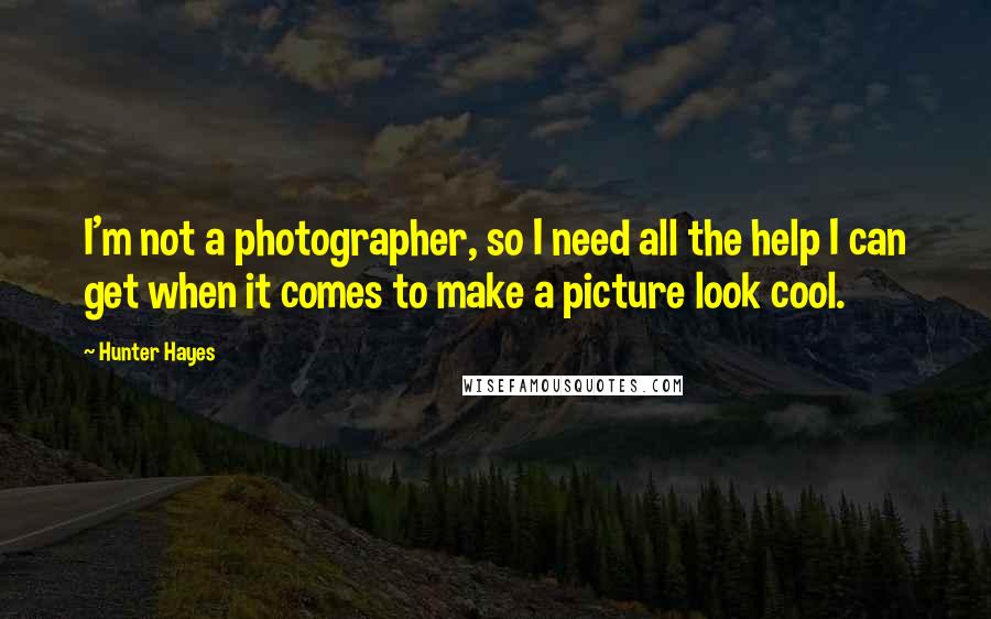 Hunter Hayes Quotes: I'm not a photographer, so I need all the help I can get when it comes to make a picture look cool.