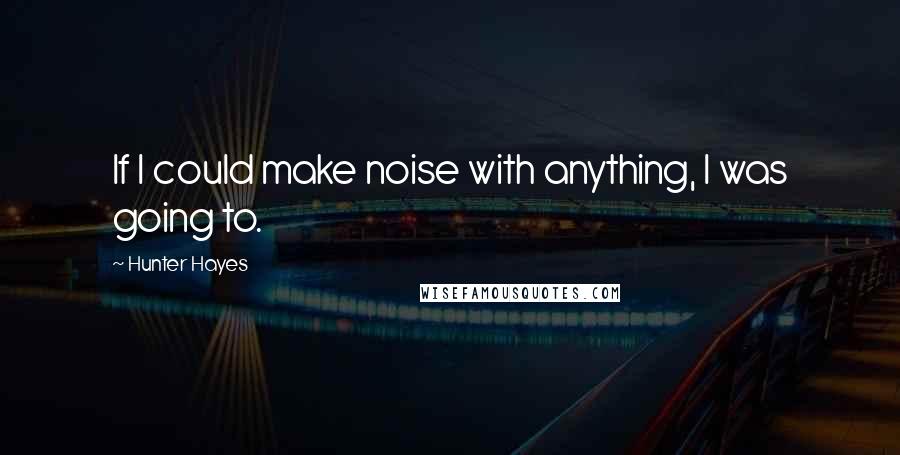 Hunter Hayes Quotes: If I could make noise with anything, I was going to.