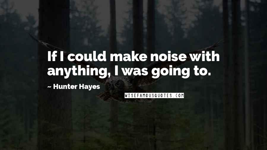 Hunter Hayes Quotes: If I could make noise with anything, I was going to.