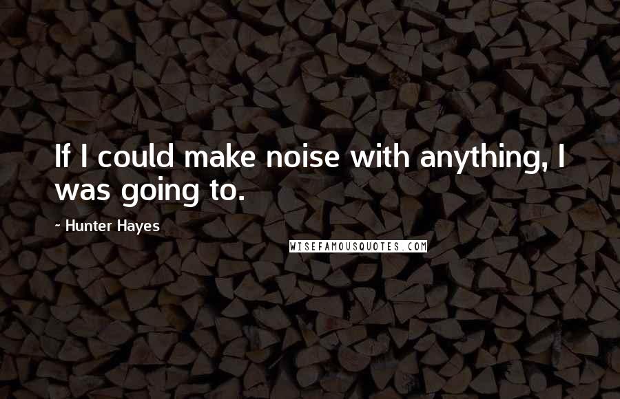 Hunter Hayes Quotes: If I could make noise with anything, I was going to.