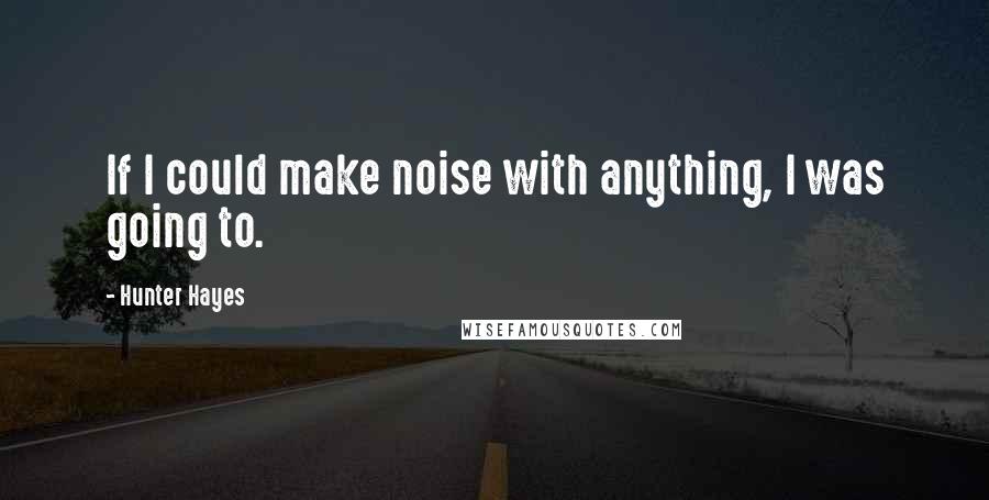 Hunter Hayes Quotes: If I could make noise with anything, I was going to.