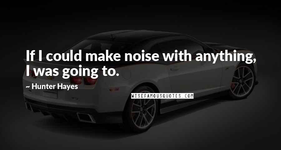 Hunter Hayes Quotes: If I could make noise with anything, I was going to.