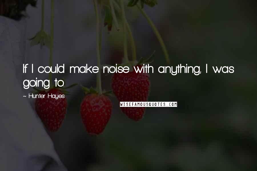 Hunter Hayes Quotes: If I could make noise with anything, I was going to.