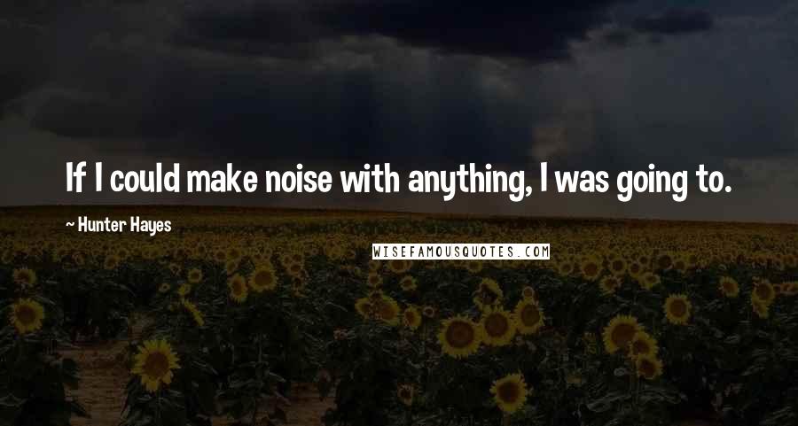 Hunter Hayes Quotes: If I could make noise with anything, I was going to.