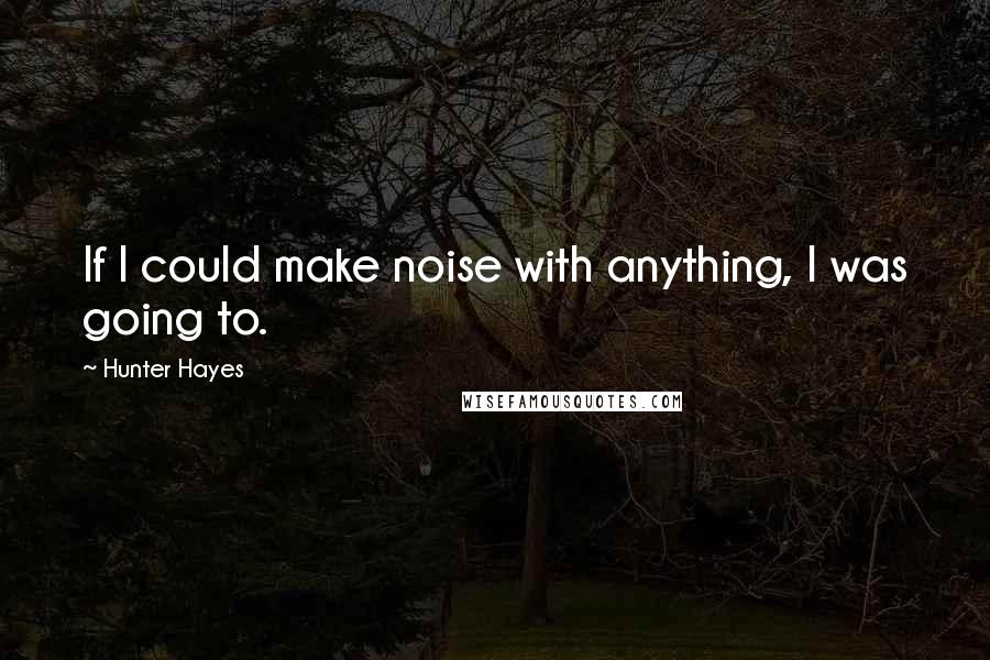 Hunter Hayes Quotes: If I could make noise with anything, I was going to.