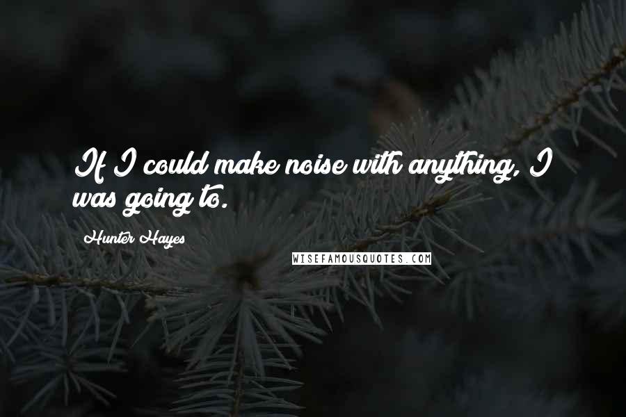 Hunter Hayes Quotes: If I could make noise with anything, I was going to.